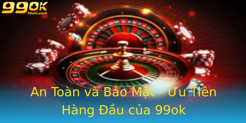An Toàn và Bảo Mật - Ưu Tiên Hàng Đầu của 99ok