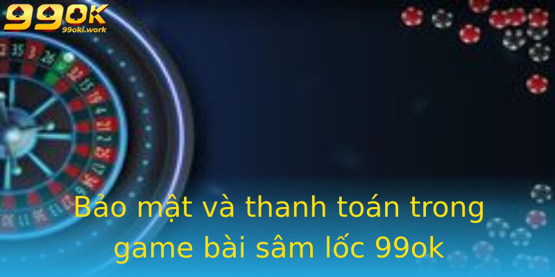 Bảo mật và thanh toán trong game bài sâm lốc 99ok