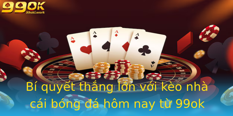 Bí quyết thắng lớn với kèo nhà cái bóng đá hôm nay từ 99ok