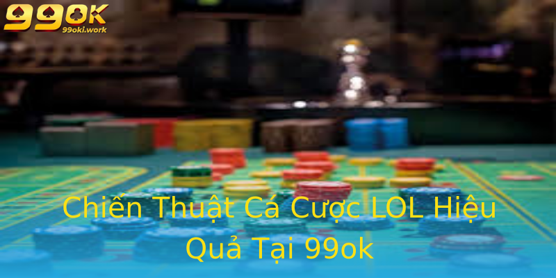 Chiến Thuật Cá Cược LOL Hiệu Quả Tại 99ok
