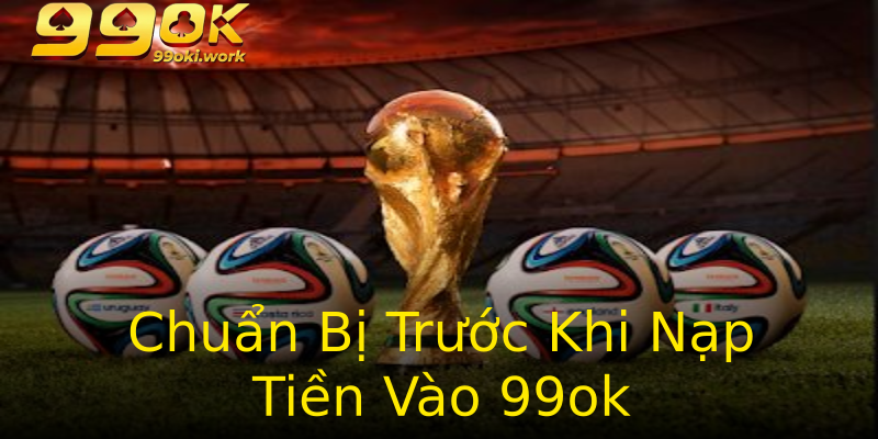 Chuẩn Bị Trước Khi Nạp Tiền Vào 99ok