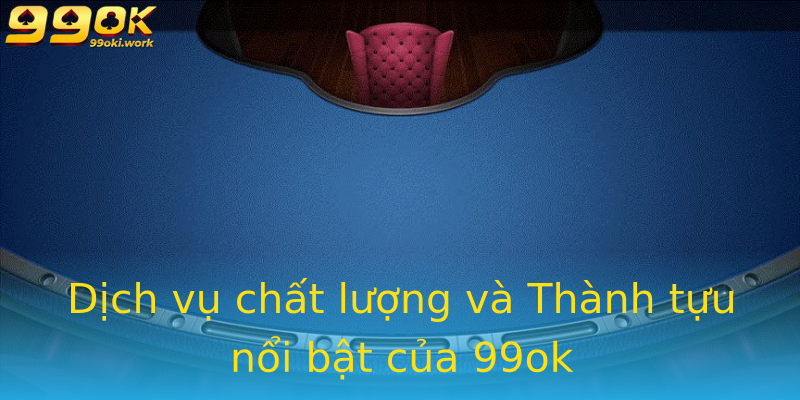 Dịch vụ chất lượng và Thành tựu nổi bật của 99ok