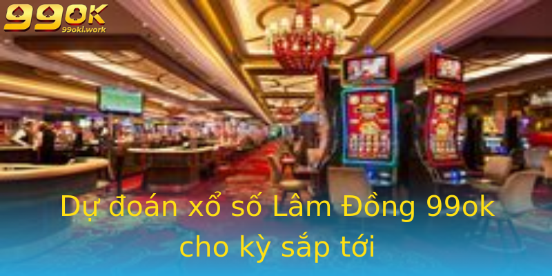 Dự đoán xổ số Lâm Đồng 99ok cho kỳ sắp tới
