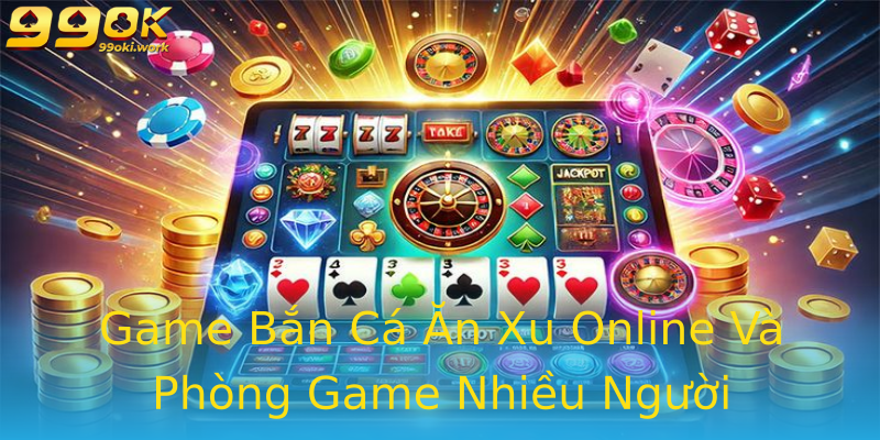 Game Bắn Cá Ăn Xu Online Và Phòng Game Nhiều Người