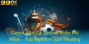 Game Ban Ca Online Mien Phi 99Ok Trai Nghiem San Thuong Cuc Inh Nam 2025