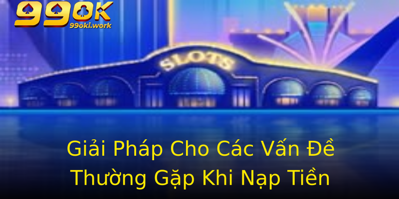Giải Pháp Cho Các Vấn Đề Thường Gặp Khi Nạp Tiền