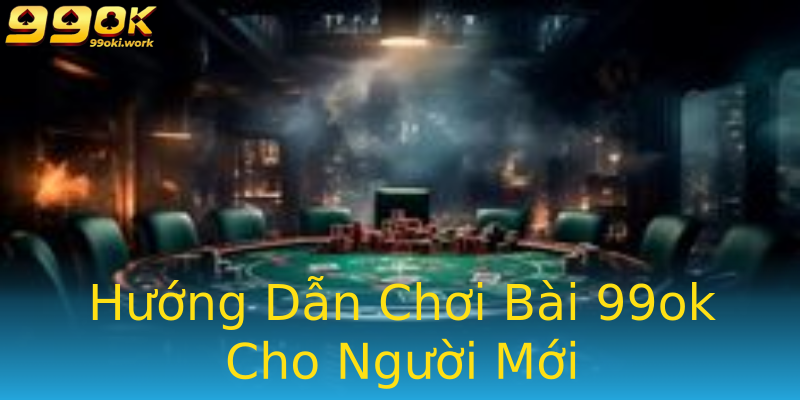 Hướng Dẫn Chơi Bài 99ok Cho Người Mới