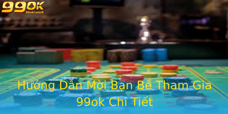 Hướng Dẫn Mời Bạn Bè Tham Gia 99ok Chi Tiết