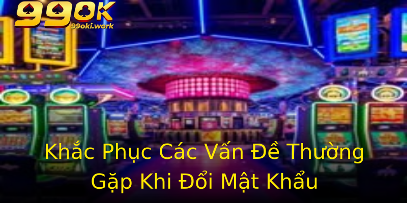 Khắc Phục Các Vấn Đề Thường Gặp Khi Đổi Mật Khẩu