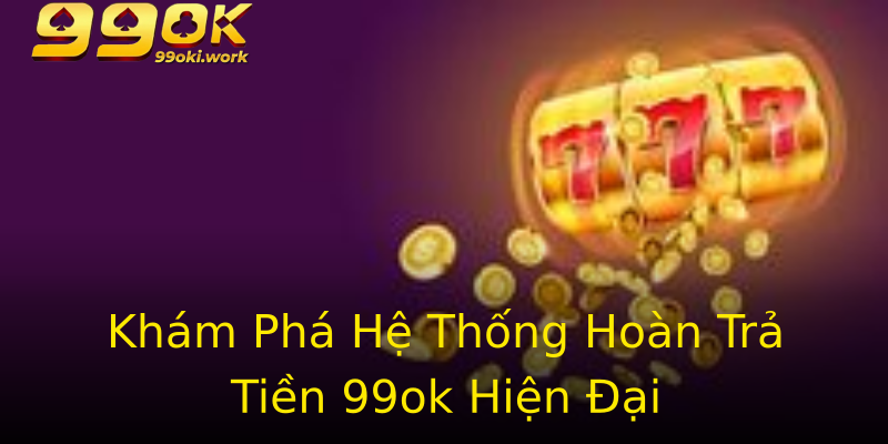 Khám Phá Hệ Thống Hoàn Trả Tiền 99ok Hiện Đại