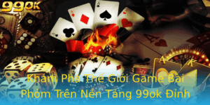 Kham Pha The Gioi Game Bai Phom Tren Nen Tang 99Ok Inh Cao