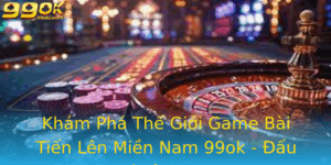 Kham Pha The Gioi Game Bai Tien Len Mien Nam 99Ok Au Tri Inh Cao