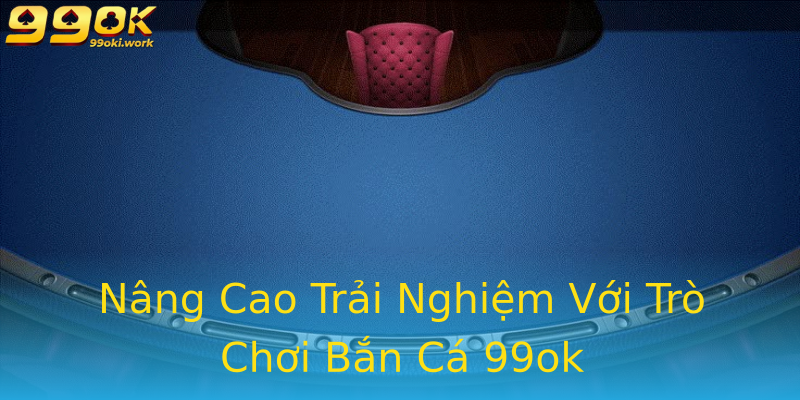 Nâng Cao Trải Nghiệm Với Trò Chơi Bắn Cá 99ok