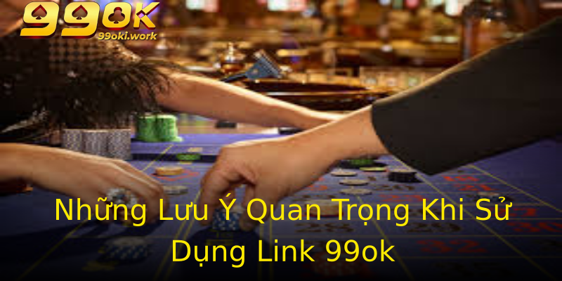 Những Lưu Ý Quan Trọng Khi Sử Dụng Link 99ok