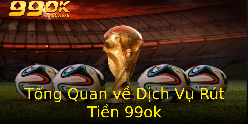 Tổng Quan về Dịch Vụ Rút Tiền 99ok Tổng Quan về Dịch Vụ Rút Tiền 99ok