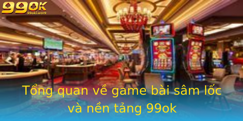 Tổng quan về game bài sâm lốc và nền tảng 99ok