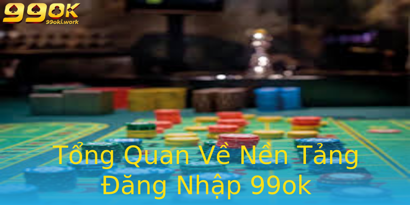 Tổng Quan Về Nền Tảng Đăng Nhập 99ok