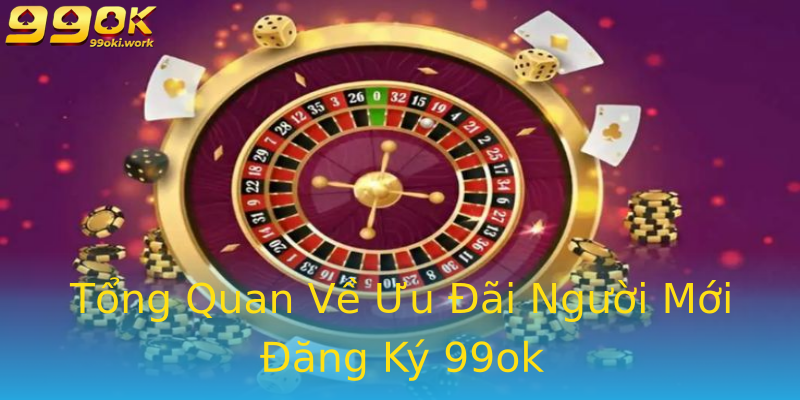 Tổng Quan Về Ưu Đãi Người Mới Đăng Ký 99ok
