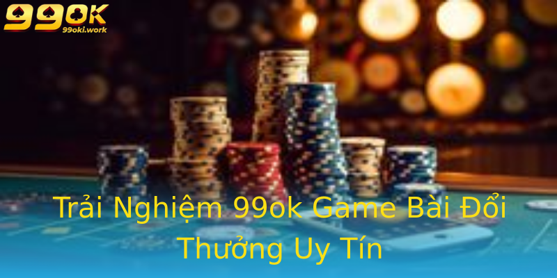 Trải Nghiệm 99ok Game Bài Đổi Thưởng Uy Tín