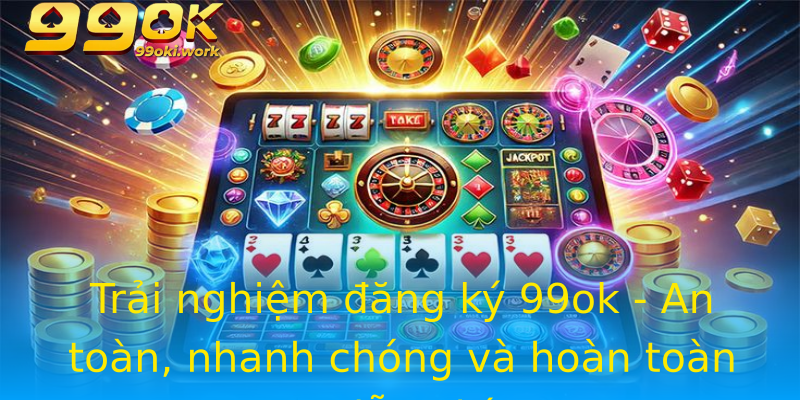 Trải nghiệm đăng ký 99ok - An toàn, nhanh chóng và hoàn toàn miễn phí