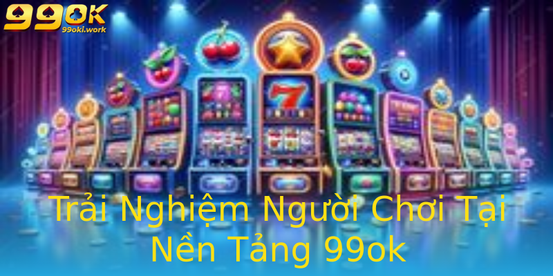 Trải Nghiệm Người Chơi Tại Nền Tảng 99ok