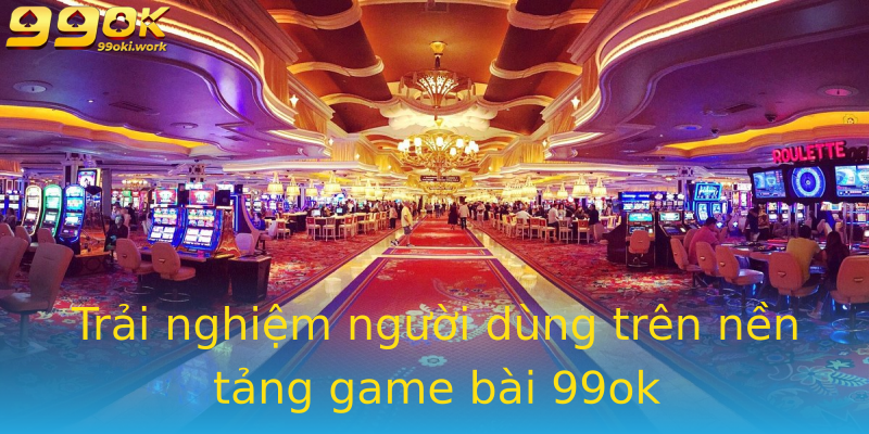 Trải nghiệm người dùng trên nền tảng game bài 99ok