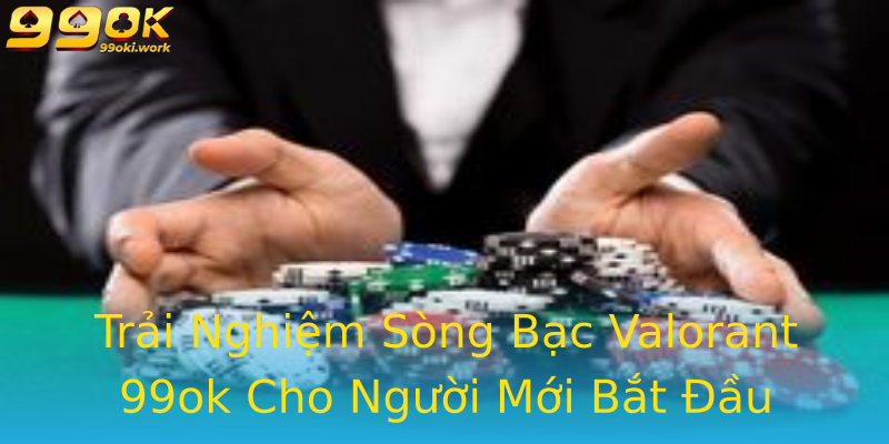 Trải Nghiệm Sòng Bạc Valorant 99ok Cho Người Mới Bắt Đầu