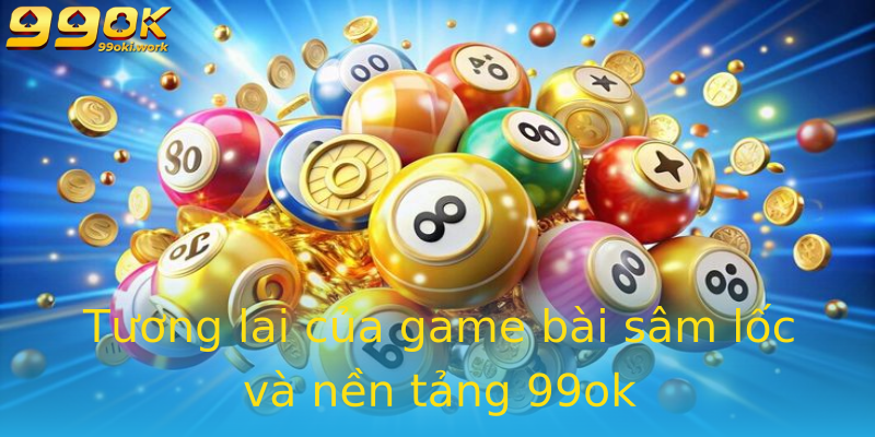 Tương lai của game bài sâm lốc và nền tảng 99ok