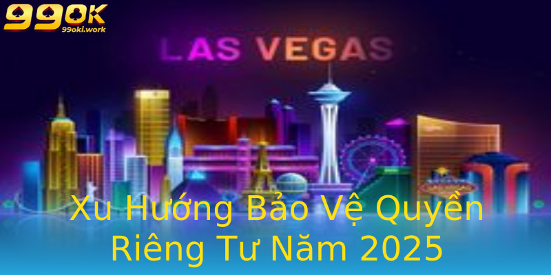 Xu Hướng Bảo Vệ Quyền Riêng Tư Năm 2025